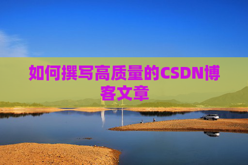 如何撰写高质量的CSDN博客文章 如何撰写高质量的CSDN博客文章
